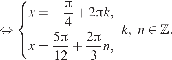 равносильно система выражений x= минус дробь: числитель: Пи , знаменатель: 4 конец дроби плюс 2 Пи k,x= дробь: числитель: 5 Пи , знаменатель: 12 конец дроби плюс дробь: числитель: 2 Пи , знаменатель: 3 конец дроби n, конец системы . k, n принадлежит Z .