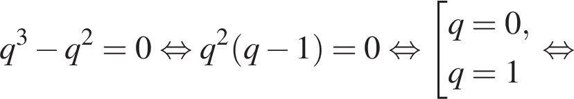 q в кубе минус q в квадрате = 0 равносильно q в квадрате левая круглая скобка q минус 1 правая круглая скобка = 0 равносильно совокупность выражений q = 0, q = 1 конец совокупности . равносильно