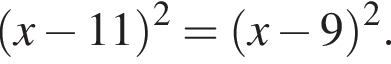  левая круг­лая скоб­ка x минус 11 пра­вая круг­лая скоб­ка в квад­ра­те = левая круг­лая скоб­ка x минус 9 пра­вая круг­лая скоб­ка в квад­ра­те .