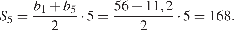 S_5= дробь: чис­ли­тель: b_1 плюс b_5, зна­ме­на­тель: 2 конец дроби умно­жить на 5= дробь: чис­ли­тель: 56 плюс 11,2, зна­ме­на­тель: 2 конец дроби умно­жить на 5=168. 