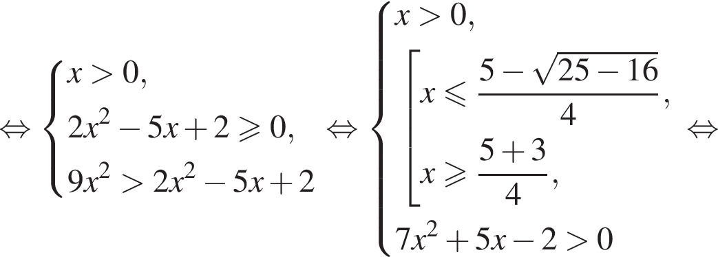  рав­но­силь­но си­сте­ма вы­ра­же­ний  новая стро­ка x боль­ше 0 , новая стро­ка 2x в квад­ра­те минус 5x плюс 2 боль­ше или равно 0 , новая стро­ка 9x в квад­ра­те боль­ше 2x в квад­ра­те минус 5x плюс 2 конец си­сте­мы . рав­но­силь­но си­сте­ма вы­ра­же­ний  новая стро­ка x боль­ше 0, новая стро­ка со­во­куп­ность вы­ра­же­ний  новая стро­ка x мень­ше или равно дробь: чис­ли­тель: 5 минус ко­рень из: на­ча­ло ар­гу­мен­та: 25 минус 16 конец ар­гу­мен­та , зна­ме­на­тель: 4 конец дроби , новая стро­ка x боль­ше или равно дробь: чис­ли­тель: 5 плюс 3, зна­ме­на­тель: 4 конец дроби , конец си­сте­мы .  новая стро­ка 7x в квад­ра­те плюс 5x минус 2 боль­ше 0 конец со­во­куп­но­сти . рав­но­силь­но 