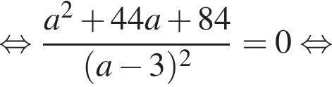  рав­но­силь­но дробь: чис­ли­тель: a в квад­ра­те плюс 44a плюс 84, зна­ме­на­тель: левая круг­лая скоб­ка a минус 3 пра­вая круг­лая скоб­ка в квад­ра­те конец дроби =0 рав­но­силь­но 