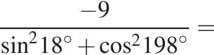  дробь: чис­ли­тель: минус 9, зна­ме­на­тель: синус в квад­ра­те 18 гра­ду­сов плюс ко­си­нус в квад­ра­те 198 гра­ду­сов конец дроби = 