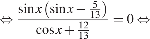 рав­но­силь­но дробь: чис­ли­тель: синус x левая круг­лая скоб­ка синус x минус дробь: чис­ли­тель: 5, зна­ме­на­тель: 13 конец дроби пра­вая круг­лая скоб­ка , зна­ме­на­тель: ко­си­нус x плюс дробь: чис­ли­тель: 12, зна­ме­на­тель: 13 конец дроби конец дроби =0 рав­но­силь­но 
