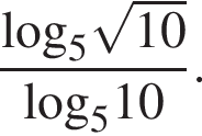  дробь: чис­ли­тель: \log _5 ко­рень из: на­ча­ло ар­гу­мен­та: 10 конец ар­гу­мен­та , зна­ме­на­тель: \log _510 конец дроби . 