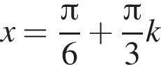 x= дробь: чис­ли­тель: Пи , зна­ме­на­тель: 6 конец дроби плюс дробь: чис­ли­тель: Пи , зна­ме­на­тель: 3 конец дроби k 