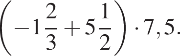  левая круг­лая скоб­ка минус целая часть: 1, дроб­ная часть: чис­ли­тель: 2, зна­ме­на­тель: 3 плюс целая часть: 5, дроб­ная часть: чис­ли­тель: 1, зна­ме­на­тель: 2 пра­вая круг­лая скоб­ка умно­жить на 7,5.
