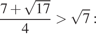  дробь: чис­ли­тель: 7 плюс ко­рень из: на­ча­ло ар­гу­мен­та: 17 конец ар­гу­мен­та , зна­ме­на­тель: 4 конец дроби боль­ше ко­рень из: на­ча­ло ар­гу­мен­та: 7 конец ар­гу­мен­та : 