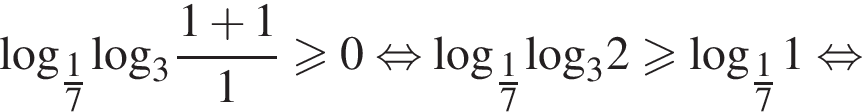 \log _ дробь: чис­ли­тель: 1, зна­ме­на­тель: 7 конец дроби \log _3 дробь: чис­ли­тель: 1 плюс 1, зна­ме­на­тель: 1 конец дроби боль­ше или равно 0 рав­но­силь­но \log _ дробь: чис­ли­тель: 1, зна­ме­на­тель: 7 конец дроби \log _32 боль­ше или равно \log _ дробь: чис­ли­тель: 1, зна­ме­на­тель: 7 конец дроби 1 рав­но­силь­но 