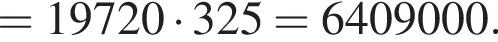 =19720 умно­жить на 325=6409000.