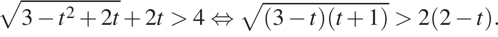  ко­рень из: на­ча­ло ар­гу­мен­та: 3 минус t в квад­ра­те плюс 2t конец ар­гу­мен­та плюс 2t боль­ше 4 рав­но­силь­но ко­рень из: на­ча­ло ар­гу­мен­та: левая круг­лая скоб­ка 3 минус t пра­вая круг­лая скоб­ка левая круг­лая скоб­ка t плюс 1 пра­вая круг­лая скоб­ка конец ар­гу­мен­та боль­ше 2 левая круг­лая скоб­ка 2 минус t пра­вая круг­лая скоб­ка .