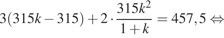 3 левая круг­лая скоб­ка 315k минус 315 пра­вая круг­лая скоб­ка плюс 2 умно­жить на дробь: чис­ли­тель: 315k в квад­ра­те , зна­ме­на­тель: 1 плюс k конец дроби =457,5 рав­но­силь­но 