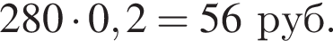  280 умно­жить на 0,2 = 56 руб.