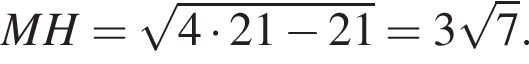  MH = ко­рень из: на­ча­ло ар­гу­мен­та: 4 умно­жить на 21 минус 21 конец ар­гу­мен­та = 3 ко­рень из: на­ча­ло ар­гу­мен­та: 7 конец ар­гу­мен­та .