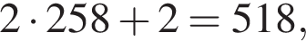  2 умно­жить на 258 плюс 2 = 518,