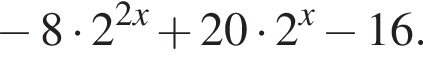  минус 8 умно­жить на 2 в сте­пе­ни левая круг­лая скоб­ка 2x пра­вая круг­лая скоб­ка плюс 20 умно­жить на 2 в сте­пе­ни x минус 16.