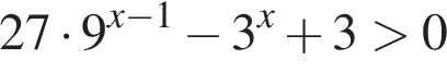 27 умно­жить на 9 в сте­пе­ни левая круг­лая скоб­ка x минус 1 пра­вая круг­лая скоб­ка минус 3 в сте­пе­ни левая круг­лая скоб­ка x пра­вая круг­лая скоб­ка плюс 3 боль­ше 0