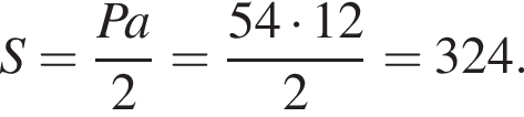 S= дробь: чис­ли­тель: Pa, зна­ме­на­тель: 2 конец дроби = дробь: чис­ли­тель: 54 умно­жить на 12, зна­ме­на­тель: 2 конец дроби = 324. 