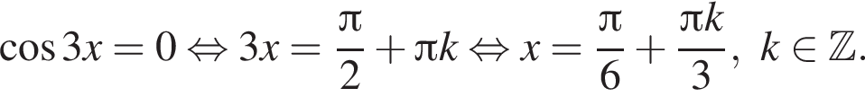  ко­си­нус 3x = 0 рав­но­силь­но 3x = дробь: чис­ли­тель: Пи , зна­ме­на­тель: 2 конец дроби плюс Пи k рав­но­силь­но x = дробь: чис­ли­тель: Пи , зна­ме­на­тель: 6 конец дроби плюс дробь: чис­ли­тель: Пи k, зна­ме­на­тель: 3 конец дроби , k при­над­ле­жит Z . 