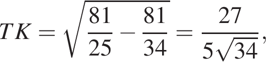 TK = ко­рень из: на­ча­ло ар­гу­мен­та: дробь: чис­ли­тель: 81, зна­ме­на­тель: 25 конец дроби минус дробь: чис­ли­тель: 81, зна­ме­на­тель: 34 конец дроби конец ар­гу­мен­та = дробь: чис­ли­тель: 27, зна­ме­на­тель: 5 ко­рень из: на­ча­ло ар­гу­мен­та: 34 конец ар­гу­мен­та конец дроби , 