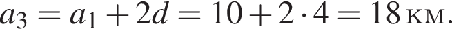 a_3=a_1 плюс 2d=10 плюс 2 умно­жить на 4=18 км.