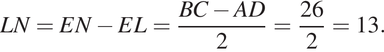 LN=EN минус EL= дробь: числитель: BC минус AD, знаменатель: 2 конец дроби = дробь: числитель: 26, знаменатель: 2 конец дроби =13.