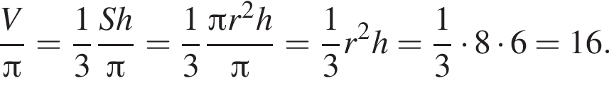  дробь: чис­ли­тель: V, зна­ме­на­тель: Пи конец дроби = дробь: чис­ли­тель: 1, зна­ме­на­тель: 3 конец дроби дробь: чис­ли­тель: Sh, зна­ме­на­тель: Пи конец дроби = дробь: чис­ли­тель: 1, зна­ме­на­тель: 3 конец дроби дробь: чис­ли­тель: Пи r в квад­ра­те h, зна­ме­на­тель: Пи конец дроби = дробь: чис­ли­тель: 1, зна­ме­на­тель: 3 конец дроби r в квад­ра­те h= дробь: чис­ли­тель: 1, зна­ме­на­тель: 3 конец дроби умно­жить на 8 умно­жить на 6=16. 