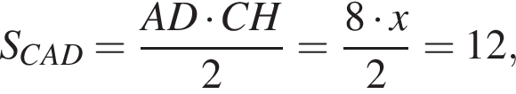 S_CAD = дробь: числитель: AD умножить на CH, знаменатель: 2 конец дроби = дробь: числитель: 8 умножить на x, знаменатель: 2 конец дроби = 12,