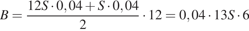 B= дробь: чис­ли­тель: 12S умно­жить на 0,04 плюс S умно­жить на 0,04, зна­ме­на­тель: 2 конец дроби умно­жить на 12=0,04 умно­жить на 13S умно­жить на 6 