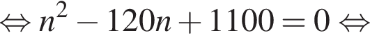  рав­но­силь­но n в квад­ра­те минус 120n плюс 1100=0 рав­но­силь­но 