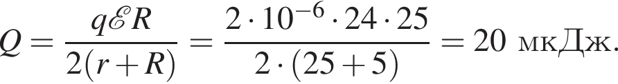 Q= дробь: чис­ли­тель: q \mathcalE R, зна­ме­на­тель: 2 левая круг­лая скоб­ка r плюс R пра­вая круг­лая скоб­ка конец дроби = дробь: чис­ли­тель: 2 умно­жить на 10 в сте­пе­ни левая круг­лая скоб­ка минус 6 пра­вая круг­лая скоб­ка умно­жить на 24 умно­жить на 25, зна­ме­на­тель: 2 умно­жить на левая круг­лая скоб­ка 25 плюс 5 пра­вая круг­лая скоб­ка конец дроби =20мкДж. 