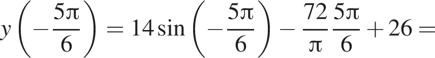 y левая круг­лая скоб­ка минус дробь: чис­ли­тель: 5 Пи , зна­ме­на­тель: 6 конец дроби пра­вая круг­лая скоб­ка =14 синус левая круг­лая скоб­ка минус дробь: чис­ли­тель: 5 Пи , зна­ме­на­тель: 6 конец дроби пра­вая круг­лая скоб­ка минус дробь: чис­ли­тель: 72, зна­ме­на­тель: Пи конец дроби дробь: чис­ли­тель: 5 Пи , зна­ме­на­тель: 6 конец дроби плюс 26= 