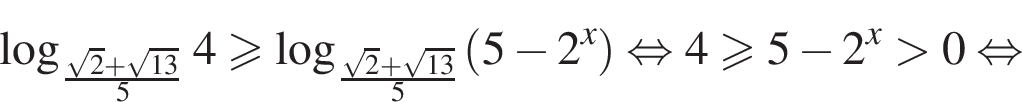 логарифм по основанию левая круглая скобка дробь: числитель: корень из 2 плюс корень из: начало аргумента: 13 конец аргумента , знаменатель: 5 конец дроби правая круглая скобка 4 больше или равно логарифм по основанию левая круглая скобка дробь: числитель: корень из 2 плюс корень из: начало аргумента: 13 конец аргумента , знаменатель: 5 конец дроби правая круглая скобка левая круглая скобка 5 минус 2 в степени x правая круглая скобка равносильно 4\geqslant5 минус 2 в степени x больше 0 равносильно