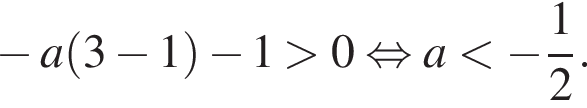 минус a левая круглая скобка 3 минус 1 правая круглая скобка минус 1 больше 0 равносильно a меньше минус дробь: числитель: 1, знаменатель: 2 конец дроби .