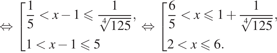 равносильно совокупность выражений дробь: числитель: 1, знаменатель: 5 конец дроби меньше x минус 1 меньше или равно дробь: числитель: 1, знаменатель: корень 4 степени из: начало аргумента: 125 конец аргумента конец дроби ,1 меньше x минус 1 меньше или равно 5 конец совокупности . равносильно совокупность выражений дробь: числитель: 6, знаменатель: 5 конец дроби меньше x меньше или равно 1 плюс дробь: числитель: 1, знаменатель: корень 4 степени из: начало аргумента: 125 конец аргумента конец дроби ,2 меньше x меньше или равно 6. конец совокупности .