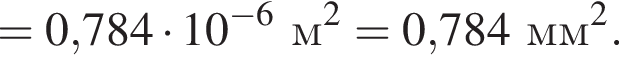 =0,784 умно­жить на 10 в сте­пе­ни левая круг­лая скоб­ка минус 6 пра­вая круг­лая скоб­ка м в квад­ра­те =0,784мм в квад­ра­те . 