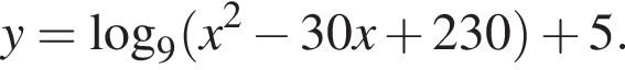y= логарифм по основанию 9 левая круглая скобка x в квадрате минус 30x плюс 230 правая круглая скобка плюс 5.