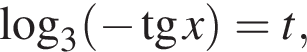  ло­га­рифм по ос­но­ва­нию 3 левая круг­лая скоб­ка минус тан­генс x пра­вая круг­лая скоб­ка =t,