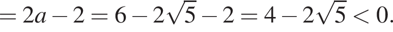 =2a минус 2=6 минус 2 ко­рень из: на­ча­ло ар­гу­мен­та: 5 конец ар­гу­мен­та минус 2=4 минус 2 ко­рень из: на­ча­ло ар­гу­мен­та: 5 конец ар­гу­мен­та мень­ше 0.