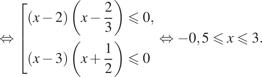 равносильно совокупность выражений новая строка левая круглая скобка x минус 2 правая круглая скобка левая круглая скобка x минус дробь: числитель: 2, знаменатель: 3 конец дроби правая круглая скобка меньше или равно 0, новая строка левая круглая скобка x минус 3 правая круглая скобка левая круглая скобка x плюс дробь: числитель: 1, знаменатель: 2 конец дроби правая круглая скобка меньше или равно 0 конец совокупности равносильно минус 0,5 меньше или равно x меньше или равно 3.