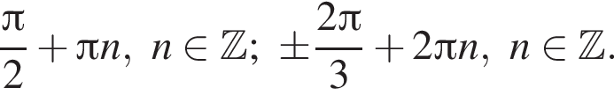  дробь: чис­ли­тель: Пи , зна­ме­на­тель: 2 конец дроби плюс Пи n,n при­над­ле­жит Z ;\pm дробь: чис­ли­тель: 2 Пи , зна­ме­на­тель: 3 конец дроби плюс 2 Пи n,n при­над­ле­жит Z . 