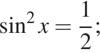  синус в квад­ра­те x= дробь: чис­ли­тель: 1, зна­ме­на­тель: 2 конец дроби ;