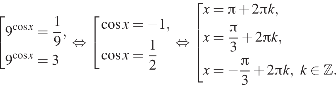 совокупность выражений 9 в степени левая круглая скобка косинус x правая круглая скобка = дробь: числитель: 1, знаменатель: 9 конец дроби ,9 в степени левая круглая скобка косинус x правая круглая скобка =3 конец совокупности . равносильно совокупность выражений косинус x= минус 1, косинус x= дробь: числитель: 1, знаменатель: 2 конец дроби конец совокупности . равносильно совокупность выражений x= Пи плюс 2 Пи k, x= дробь: числитель: Пи , знаменатель: 3 конец дроби плюс 2 Пи k, x= минус дробь: числитель: Пи , знаменатель: 3 конец дроби плюс 2 Пи k,k принадлежит Z . конец совокупности .