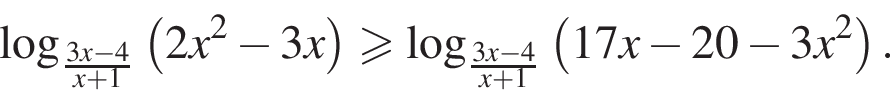 логарифм по основанию левая круглая скобка дробь: числитель: 3x минус 4, знаменатель: x плюс 1 конец дроби правая круглая скобка левая круглая скобка 2x в квадрате минус 3x правая круглая скобка больше или равно логарифм по основанию левая круглая скобка дробь: числитель: 3x минус 4, знаменатель: x плюс 1 конец дроби правая круглая скобка левая круглая скобка 17x минус 20 минус 3x в квадрате правая круглая скобка .