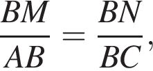  дробь: чис­ли­тель: BM, зна­ме­на­тель: AB конец дроби = дробь: чис­ли­тель: BN, зна­ме­на­тель: BC конец дроби , 