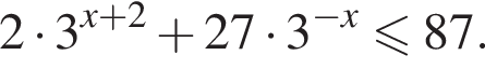 2 умножить на 3 в степени левая круглая скобка x плюс 2 правая круглая скобка плюс 27 умножить на 3 в степени левая круглая скобка минус x правая круглая скобка меньше или равно 87.