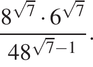  дробь: чис­ли­тель: 8 в сте­пе­ни левая круг­лая скоб­ка ко­рень из: на­ча­ло ар­гу­мен­та: 7 конец ар­гу­мен­та пра­вая круг­лая скоб­ка умно­жить на 6 в сте­пе­ни левая круг­лая скоб­ка ко­рень из: на­ча­ло ар­гу­мен­та: 7 конец ар­гу­мен­та пра­вая круг­лая скоб­ка , зна­ме­на­тель: 48 в сте­пе­ни левая круг­лая скоб­ка ко­рень из: на­ча­ло ар­гу­мен­та: 7 конец ар­гу­мен­та минус 1 пра­вая круг­лая скоб­ка конец дроби . 