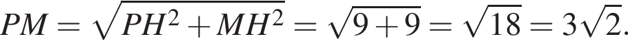 PM= ко­рень из: на­ча­ло ар­гу­мен­та: PH конец ар­гу­мен­та в квад­ра­те плюс MH в квад­ра­те = ко­рень из: на­ча­ло ар­гу­мен­та: 9 плюс 9 конец ар­гу­мен­та = ко­рень из: на­ча­ло ар­гу­мен­та: 18 конец ар­гу­мен­та =3 ко­рень из: на­ча­ло ар­гу­мен­та: 2 конец ар­гу­мен­та .