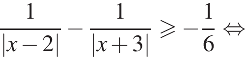  дробь: чис­ли­тель: 1, зна­ме­на­тель: |x минус 2| конец дроби минус дробь: чис­ли­тель: 1, зна­ме­на­тель: |x плюс 3| конец дроби боль­ше или равно минус дробь: чис­ли­тель: 1, зна­ме­на­тель: 6 конец дроби рав­но­силь­но 