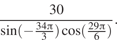  дробь: чис­ли­тель: 30, зна­ме­на­тель: синус левая круг­лая скоб­ка минус дробь: чис­ли­тель: 34 Пи , зна­ме­на­тель: 3 конец дроби пра­вая круг­лая скоб­ка ко­си­нус левая круг­лая скоб­ка дробь: чис­ли­тель: 29 Пи , зна­ме­на­тель: 6 конец дроби пра­вая круг­лая скоб­ка конец дроби . 